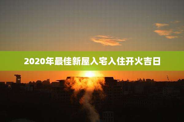 2020年最佳新屋入宅入住开火吉日