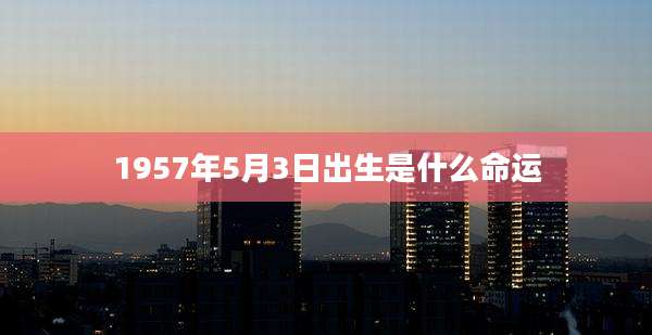1957年5月3日出生是什么命运