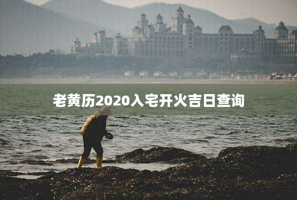 老黄历2020入宅开火吉日查询