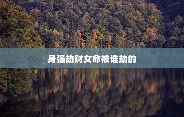 身强劫财女命被谁劫的