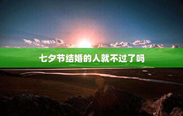 七夕节结婚的人就不过了吗