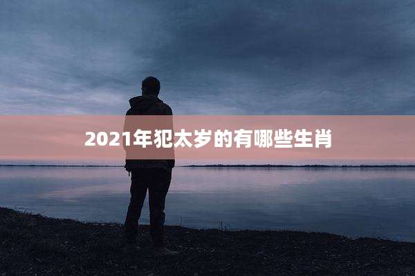 2021年犯太岁的有哪些生肖