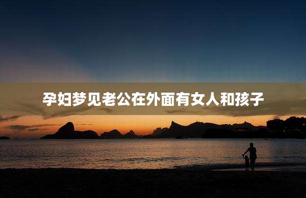 孕妇梦见老公在外面有女人和孩子