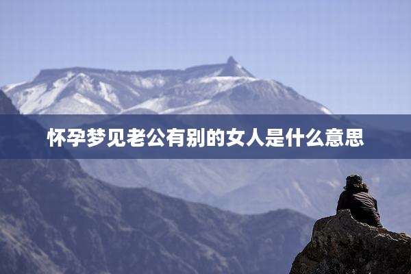 怀孕梦见老公有别的女人是什么意思