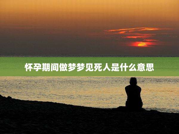 怀孕期间做梦梦见死人是什么意思