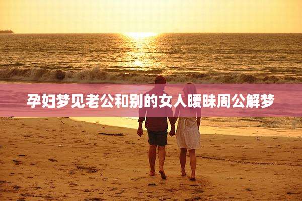 孕妇梦见老公和别的女人暧昧周公解梦