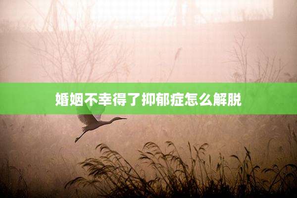 婚姻不幸得了抑郁症怎么解脱