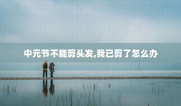 中元节不能剪头发,我已剪了怎么办