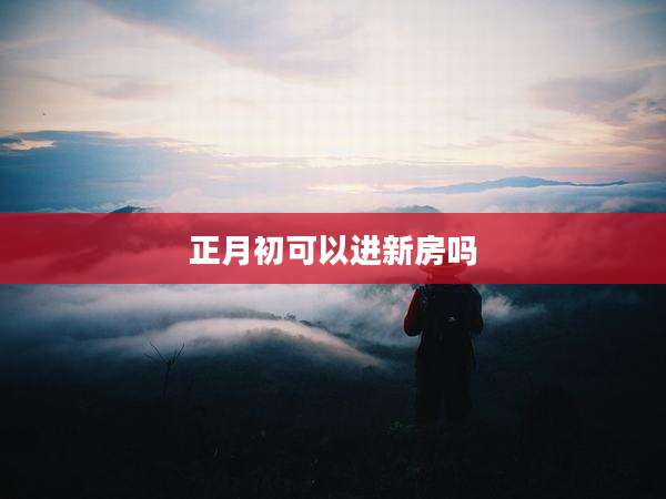 正月初可以进新房吗