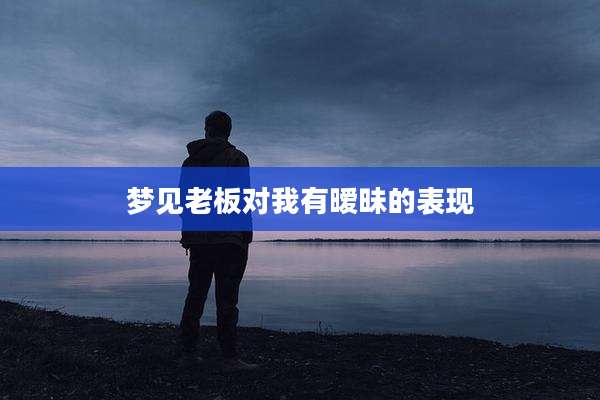 梦见老板对我有暧昧的表现