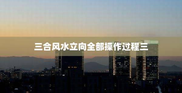 三合风水立向全部操作过程三