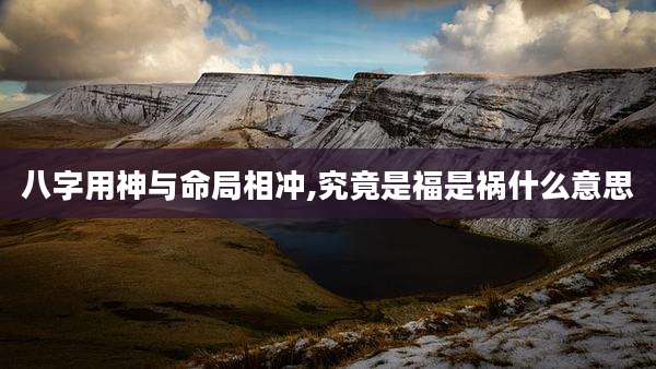 八字用神与命局相冲,究竟是福是祸什么意思