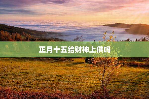 正月十五给财神上供吗