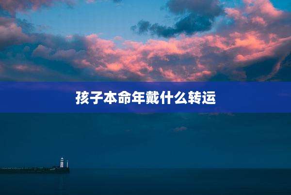 孩子本命年戴什么转运