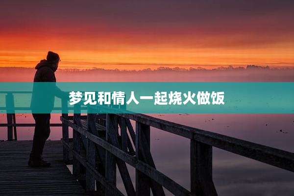 梦见和情人一起烧火做饭