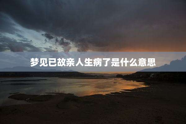 梦见已故亲人生病了是什么意思