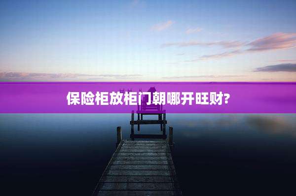 保险柜放柜门朝哪开旺财?