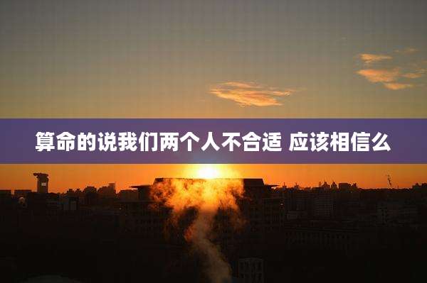 算命的说我们两个人不合适 应该相信么