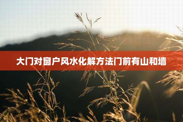 大门对窗户风水化解方法门前有山和墙