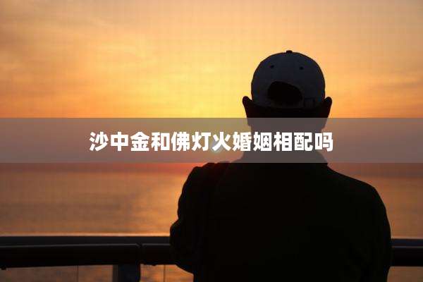 沙中金和佛灯火婚姻相配吗