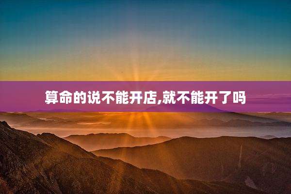 算命的说不能开店,就不能开了吗