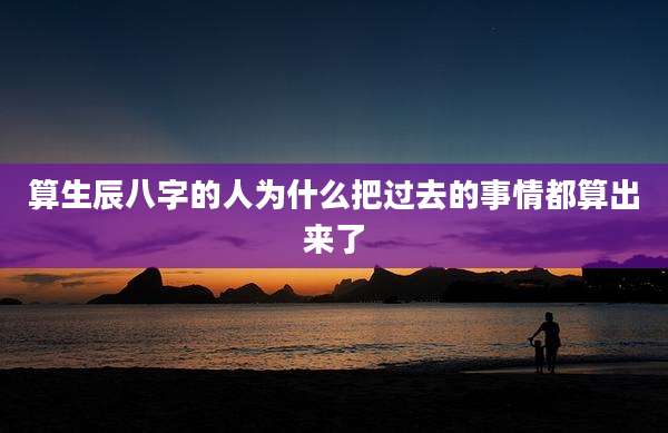 算生辰八字的人为什么把过去的事情都算出来了