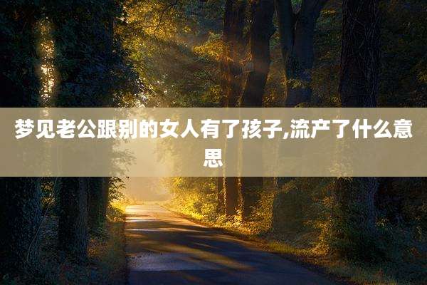 梦见老公跟别的女人有了孩子,流产了什么意思