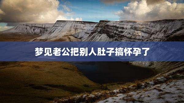 梦见老公把别人肚子搞怀孕了