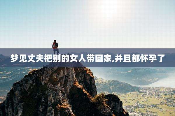 梦见丈夫把别的女人带回家,并且都怀孕了