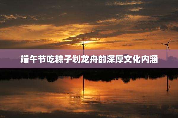 端午节吃粽子划龙舟的深厚文化内涵