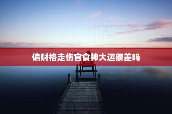 偏财格走伤官食神大运很差吗