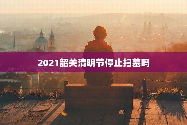 2021韶关清明节停止扫墓吗