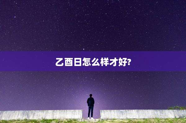 乙酉日怎么样才好?