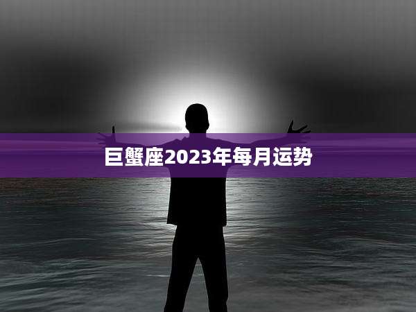 巨蟹座2023年每月运势