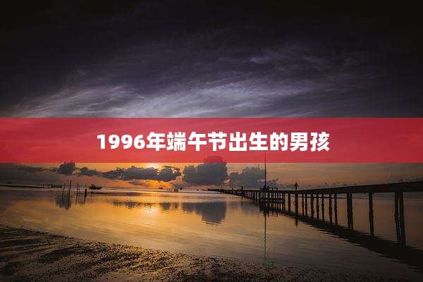 1996年端午节出生的男孩