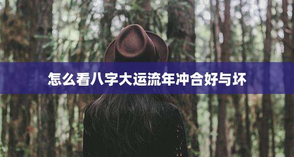 怎么看八字大运流年冲合好与坏