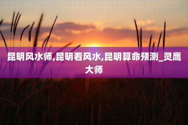 昆明风水师,昆明看风水,昆明算命预测_灵鹰大师