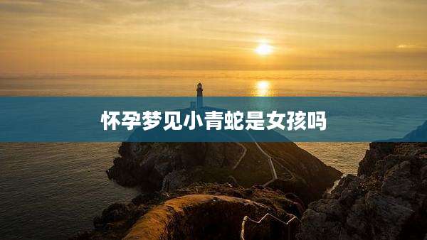 怀孕梦见小青蛇是女孩吗