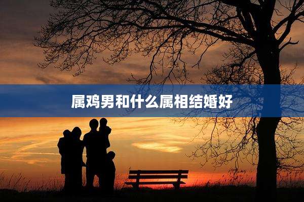 属鸡男和什么属相结婚好