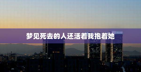 梦见死去的人还活着我抱着她