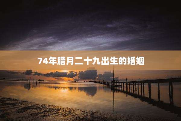 74年腊月二十九出生的婚姻