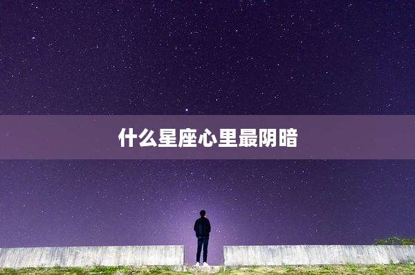 什么星座心里最阴暗