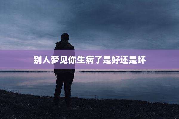 别人梦见你生病了是好还是坏