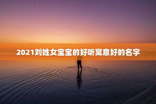 2021刘姓女宝宝的好听寓意好的名字
