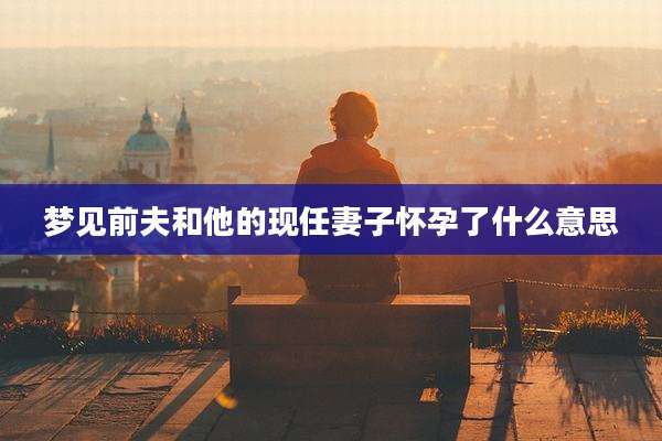 梦见前夫和他的现任妻子怀孕了什么意思