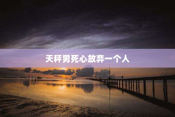 天秤男死心放弃一个人