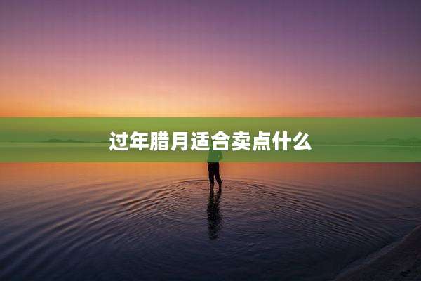 过年腊月适合卖点什么