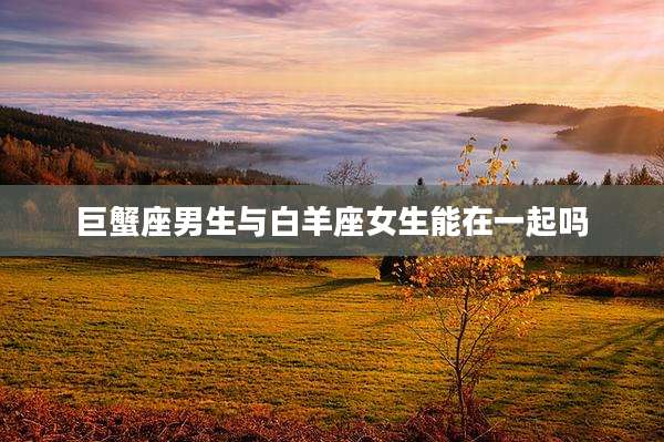 巨蟹座男生与白羊座女生能在一起吗