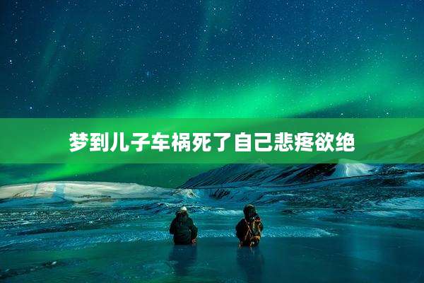 梦到儿子车祸死了自己悲疼欲绝