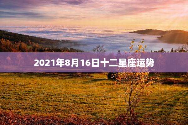 2021年8月16日十二星座运势